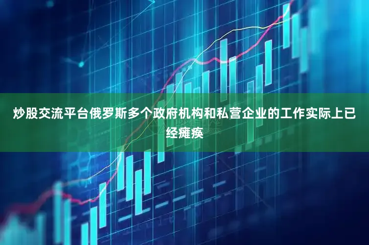 炒股交流平台俄罗斯多个政府机构和私营企业的工作实际上已经瘫痪
