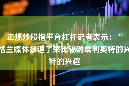 正规炒股指平台杠杆记者表示：“英格兰媒体报道了莱比锡对埃利奥特的兴趣