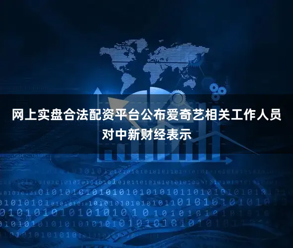 网上实盘合法配资平台公布爱奇艺相关工作人员对中新财经表示