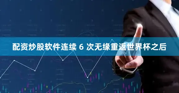 配资炒股软件连续 6 次无缘重返世界杯之后