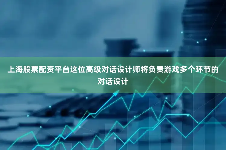 上海股票配资平台这位高级对话设计师将负责游戏多个环节的对话设计