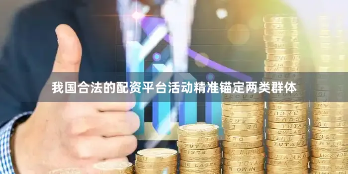 我国合法的配资平台活动精准锚定两类群体