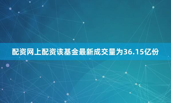 配资网上配资该基金最新成交量为36.15亿份