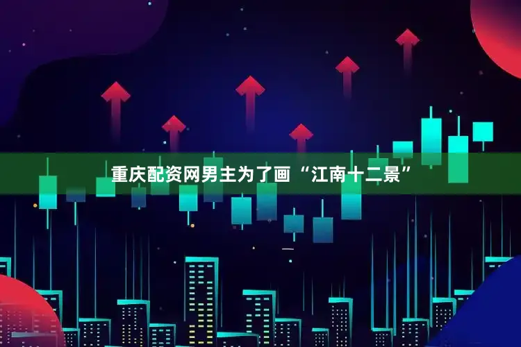 重庆配资网男主为了画 “江南十二景”