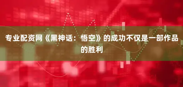 专业配资网《黑神话：悟空》的成功不仅是一部作品的胜利