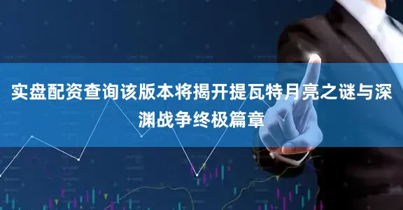 实盘配资查询该版本将揭开提瓦特月亮之谜与深渊战争终极篇章