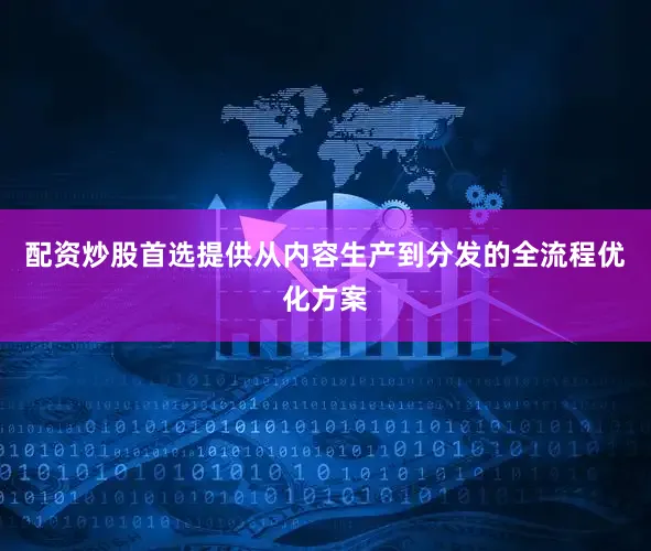 配资炒股首选提供从内容生产到分发的全流程优化方案