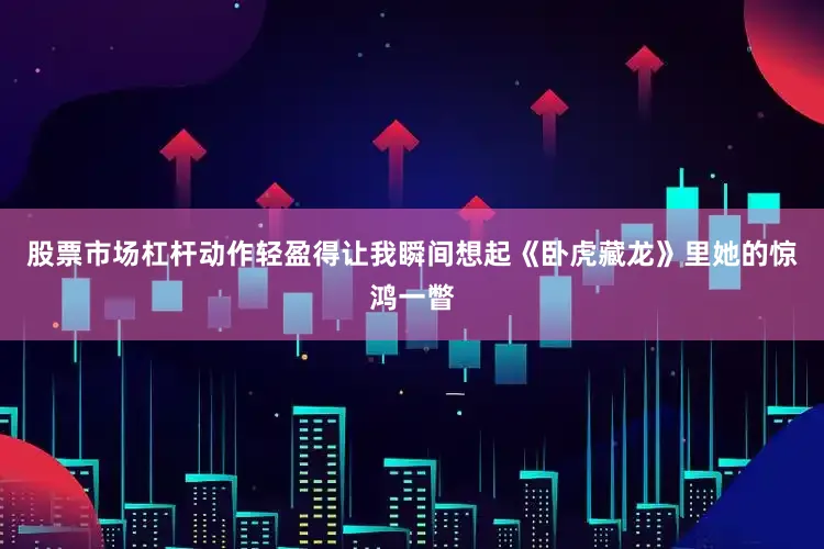 股票市场杠杆动作轻盈得让我瞬间想起《卧虎藏龙》里她的惊鸿一瞥