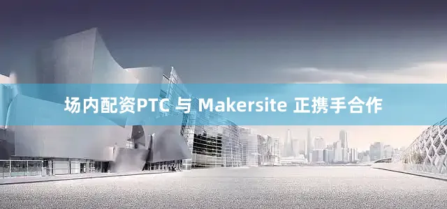 场内配资PTC 与 Makersite 正携手合作