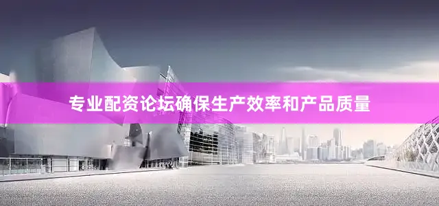 专业配资论坛确保生产效率和产品质量