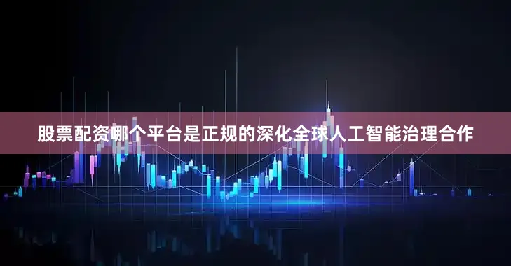 股票配资哪个平台是正规的深化全球人工智能治理合作