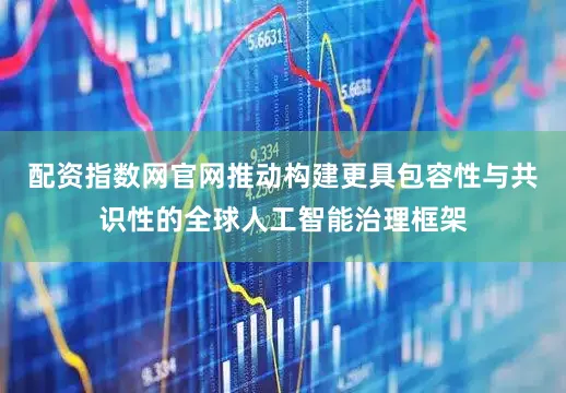 配资指数网官网推动构建更具包容性与共识性的全球人工智能治理框架