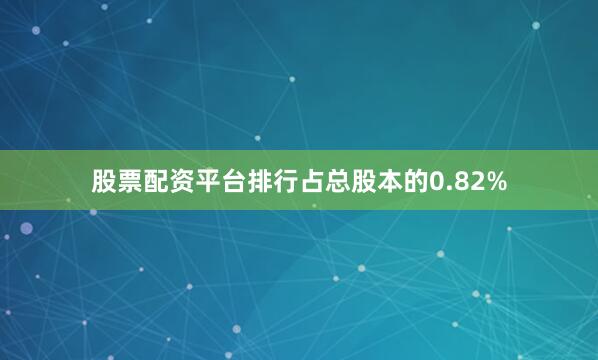 股票配资平台排行占总股本的0.82%