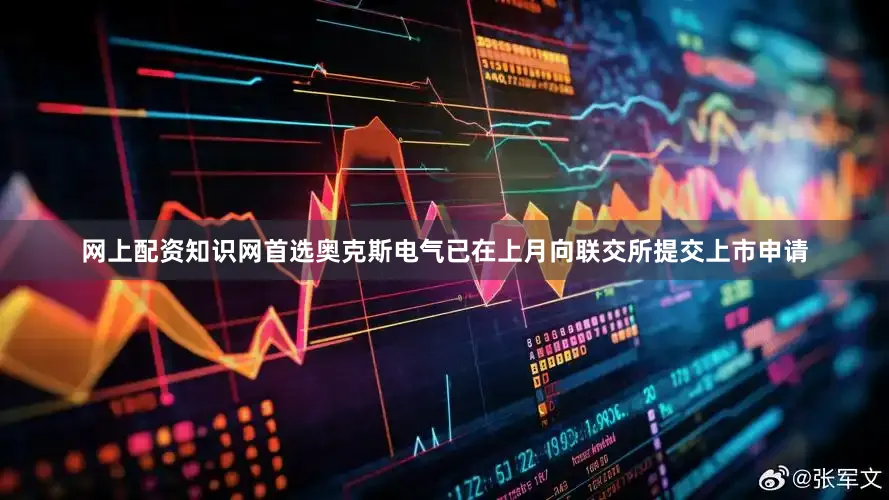 网上配资知识网首选奥克斯电气已在上月向联交所提交上市申请