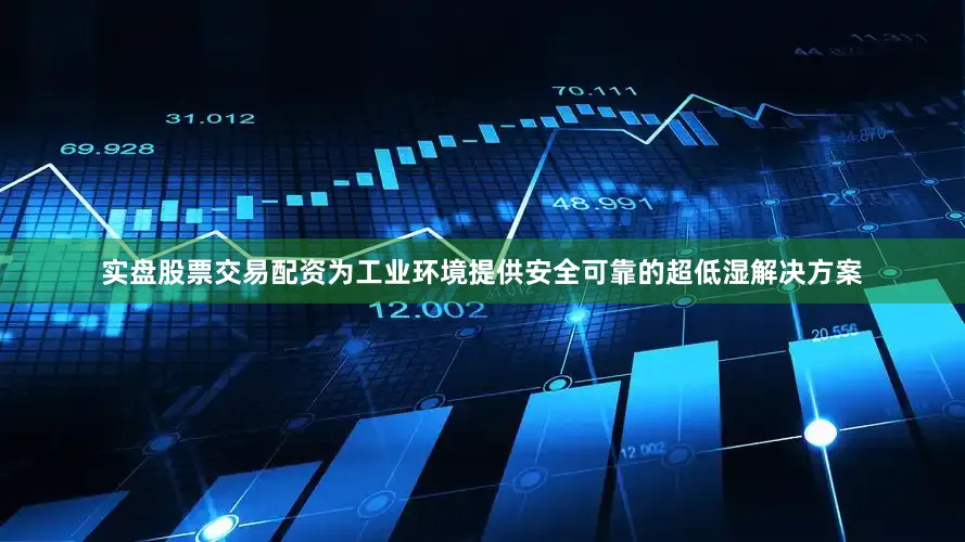 实盘股票交易配资为工业环境提供安全可靠的超低湿解决方案