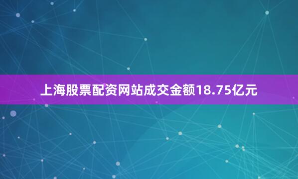 上海股票配资网站成交金额18.75亿元