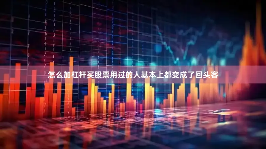 怎么加杠杆买股票用过的人基本上都变成了回头客