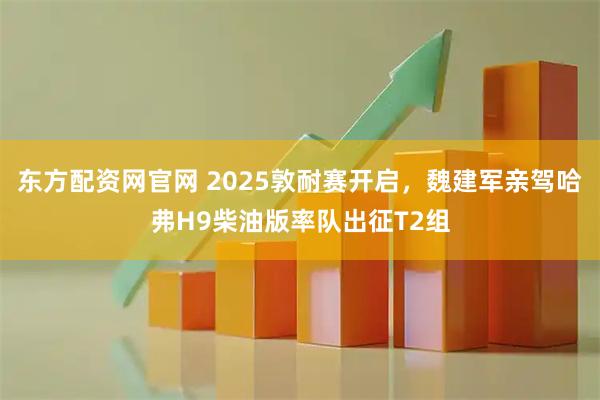 东方配资网官网 2025敦耐赛开启,魏建军亲驾哈弗H9柴油版率队出征T2组