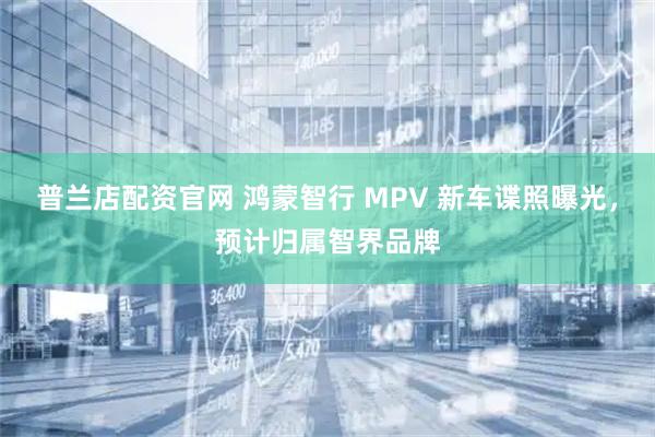 普兰店配资官网 鸿蒙智行 MPV 新车谍照曝光，预计归属智界品牌