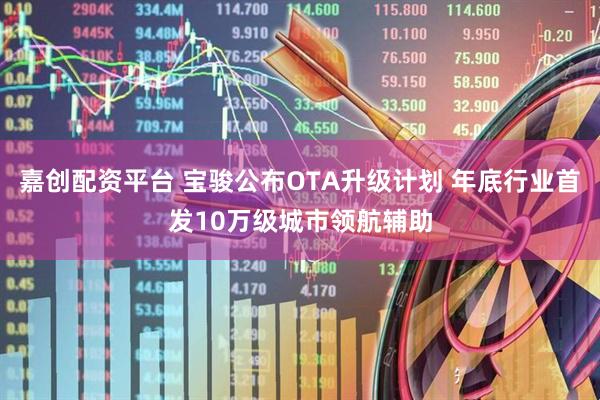 嘉创配资平台 宝骏公布OTA升级计划 年底行业首发10万级城市领航辅助