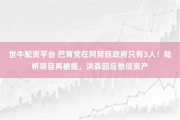 世牛配资平台 巴育党在阿努廷政府只有3人！陆桥项目再被提，洪森回应他信资产