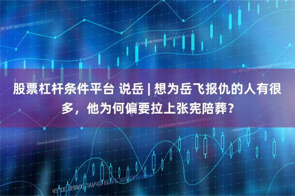 股票杠杆条件平台 说岳 | 想为岳飞报仇的人有很多，他为何偏要拉上张宪陪葬？