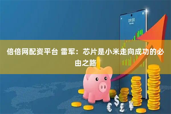 倍倍网配资平台 雷军：芯片是小米走向成功的必由之路