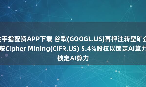 金手指配资APP下载 谷歌(GOOGL.US)再押注转型矿企 获Cipher Mining(CIFR.US) 5.4%股权以锁定AI算力