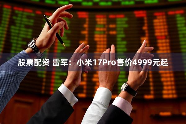 股票配资 雷军：小米17Pro售价4999元起