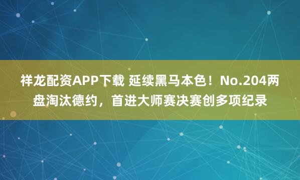 祥龙配资APP下载 延续黑马本色！No.204两盘淘汰德约，首进大师赛决赛创多项纪录