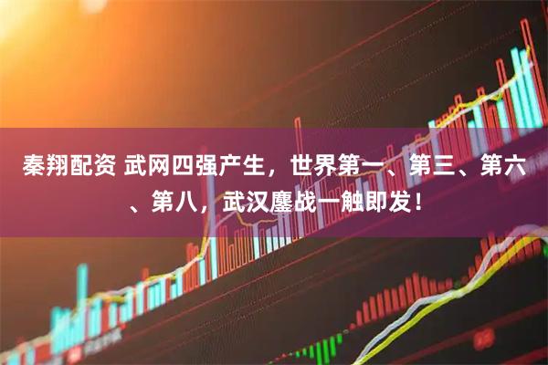 秦翔配资 武网四强产生，世界第一、第三、第六、第八，武汉鏖战一触即发！