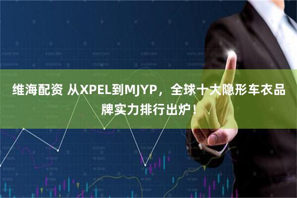 维海配资 从XPEL到MJYP，全球十大隐形车衣品牌实力排行出炉！