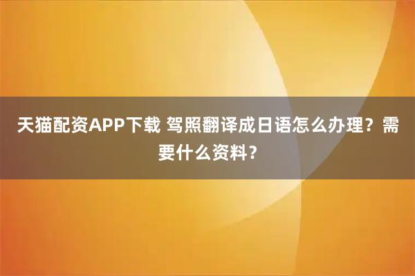 天猫配资APP下载 驾照翻译成日语怎么办理？需要什么资料？