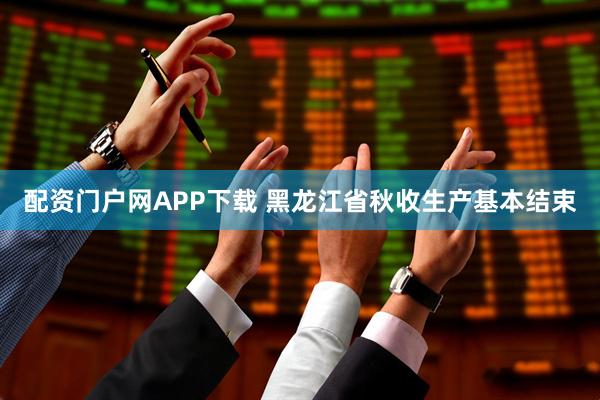 配资门户网APP下载 黑龙江省秋收生产基本结束