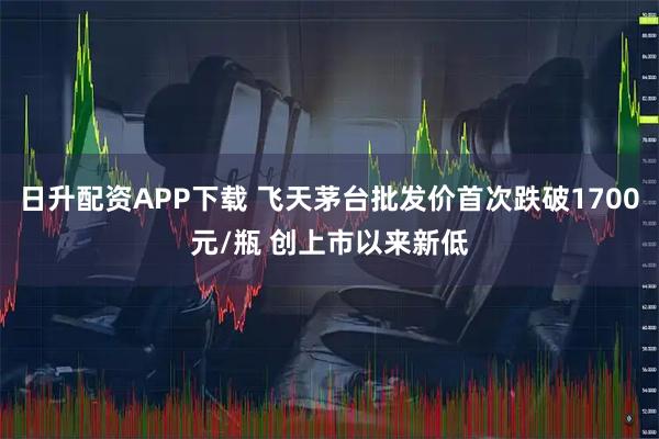 日升配资APP下载 飞天茅台批发价首次跌破1700元/瓶 创上市以来新低