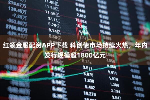 红领金服配资APP下载 科创债市场持续火热，年内发行规模超1800亿元