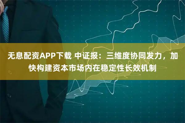 无息配资APP下载 中证报:三维度协同发力,加快构建资本市场内在稳定性长效机制