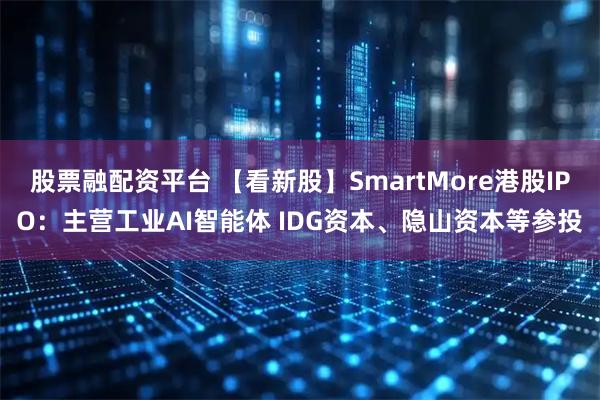 股票融配资平台 【看新股】SmartMore港股IPO：主营工业AI智能体 IDG资本、隐山资本等参投
