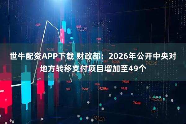 世牛配资APP下载 财政部：2026年公开中央对地方转移支付项目增加至49个