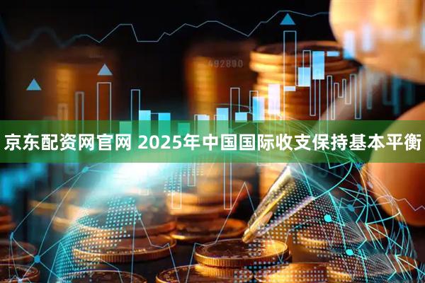 京东配资网官网 2025年中国国际收支保持基本平衡
