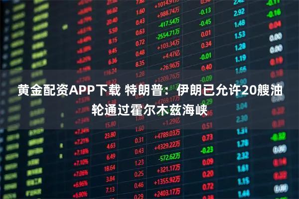 黄金配资APP下载 特朗普：伊朗已允许20艘油轮通过霍尔木兹海峡