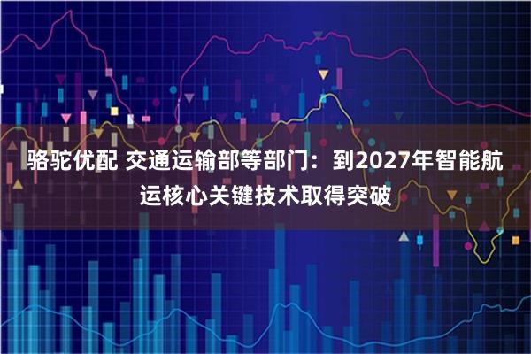 骆驼优配 交通运输部等部门：到2027年智能航运核心关键技术取得突破