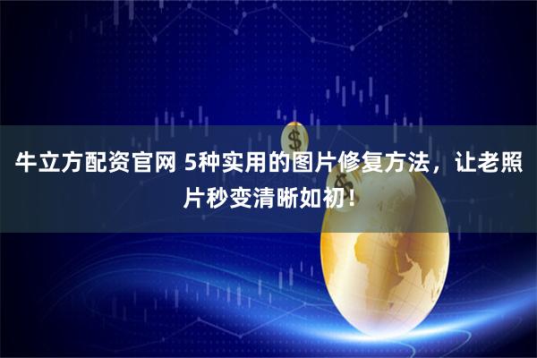 牛立方配资官网 5种实用的图片修复方法，让老照片秒变清晰如初！