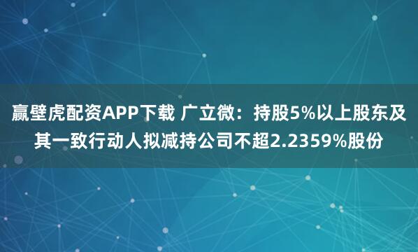 赢壁虎配资APP下载 广立微：持股5%以上股东及其一致行动人拟减持公司不超2.2359%股份