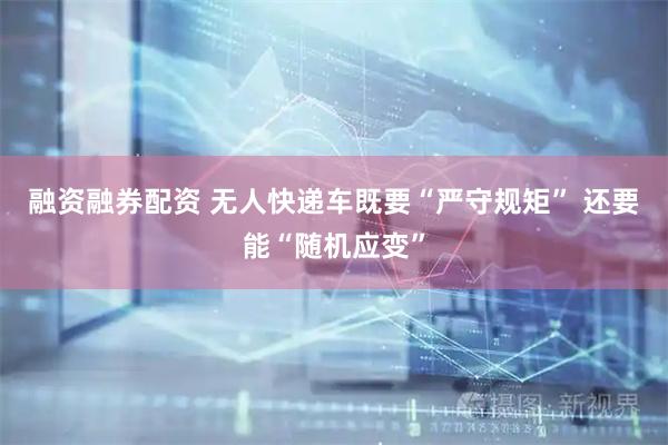 融资融券配资 无人快递车既要“严守规矩” 还要能“随机应变”