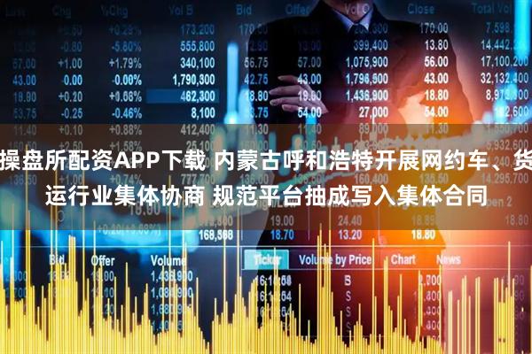 操盘所配资APP下载 内蒙古呼和浩特开展网约车、货运行业集体协商 规范平台抽成写入集体合同