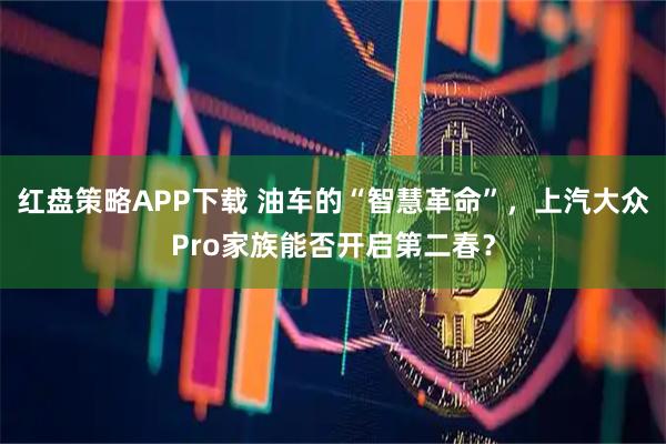 红盘策略APP下载 油车的“智慧革命”，上汽大众Pro家族能否开启第二春？