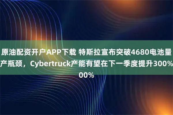 原油配资开户APP下载 特斯拉宣布突破4680电池量产瓶颈，Cybertruck产能有望在下一季度提升300%