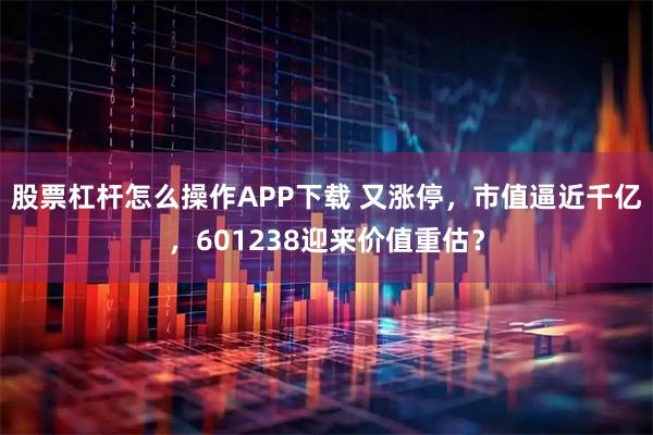 股票杠杆怎么操作APP下载 又涨停，市值逼近千亿，601238迎来价值重估？