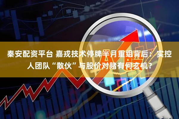 秦安配资平台 嘉戎技术停牌半月重组背后：实控人团队“散伙”与股价对赌有何玄机？